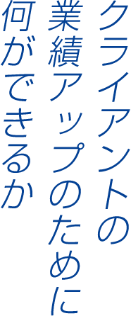 クライアントの業績アップのために何ができるか